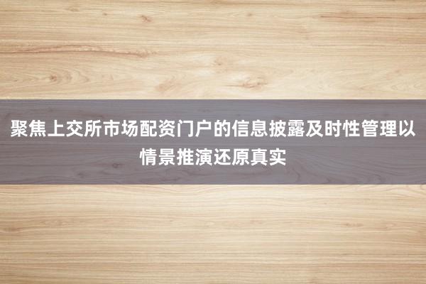 聚焦上交所市场配资门户的信息披露及时性管理以情景推演还原真实