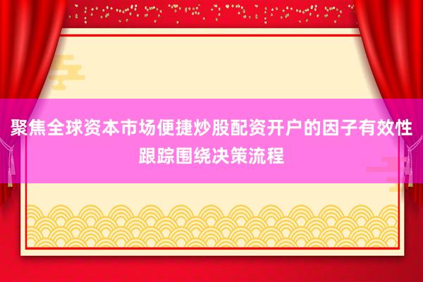 聚焦全球资本市场便捷炒股配资开户的因子有效性跟踪围绕决策流程
