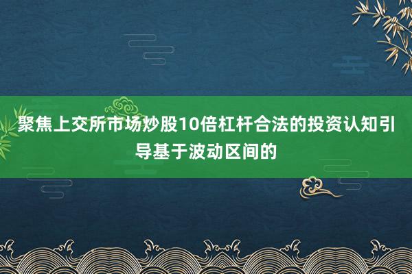 聚焦上交所市场炒股10倍杠杆合法的投资认知引导基于波动区间的