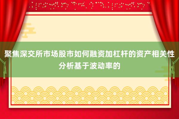 聚焦深交所市场股市如何融资加杠杆的资产相关性分析基于波动率的