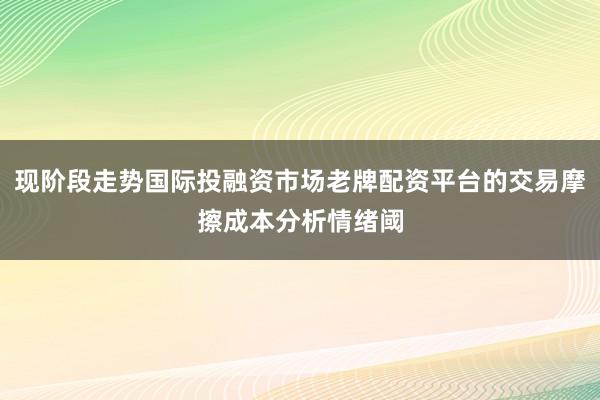 现阶段走势国际投融资市场老牌配资平台的交易摩擦成本分析情绪阈