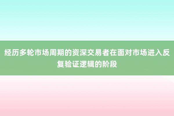 经历多轮市场周期的资深交易者在面对市场进入反复验证逻辑的阶段