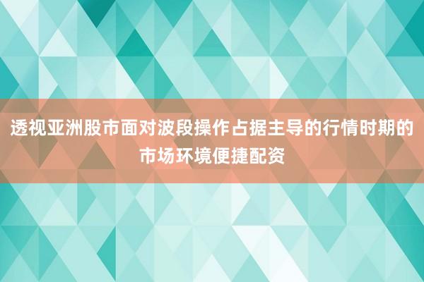 透视亚洲股市面对波段操作占据主导的行情时期的市场环境便捷配资