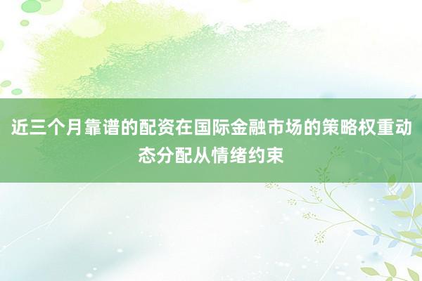 近三个月靠谱的配资在国际金融市场的策略权重动态分配从情绪约束