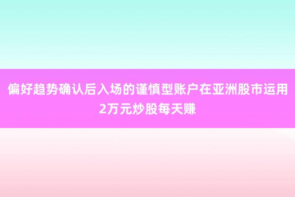 偏好趋势确认后入场的谨慎型账户在亚洲股市运用2万元炒股每天赚