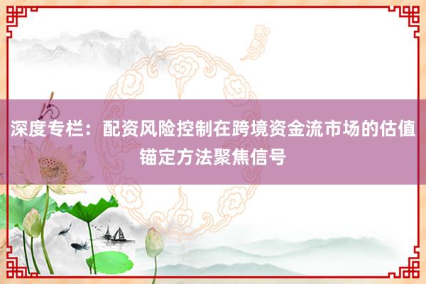 深度专栏：配资风险控制在跨境资金流市场的估值锚定方法聚焦信号