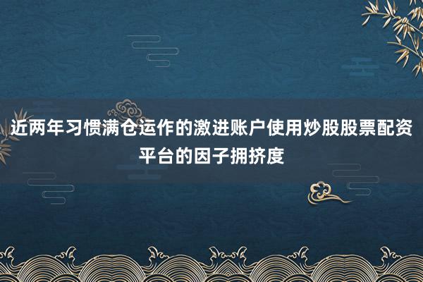 近两年习惯满仓运作的激进账户使用炒股股票配资平台的因子拥挤度