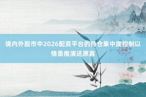 境内外股市中2026配资平台的持仓集中度控制以情景推演还原真