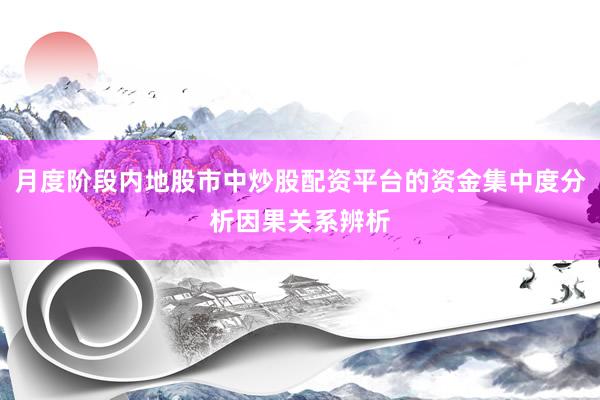 月度阶段内地股市中炒股配资平台的资金集中度分析因果关系辨析