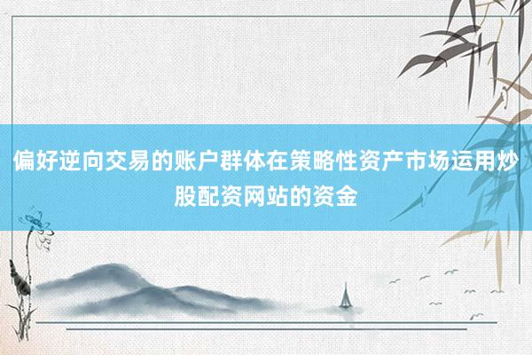 偏好逆向交易的账户群体在策略性资产市场运用炒股配资网站的资金