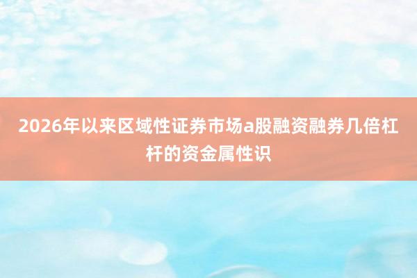 2026年以来区域性证券市场a股融资融券几倍杠杆的资金属性识
