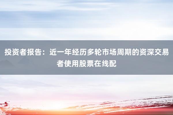 投资者报告：近一年经历多轮市场周期的资深交易者使用股票在线配