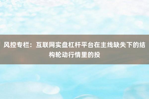 风控专栏：互联网实盘杠杆平台在主线缺失下的结构轮动行情里的投