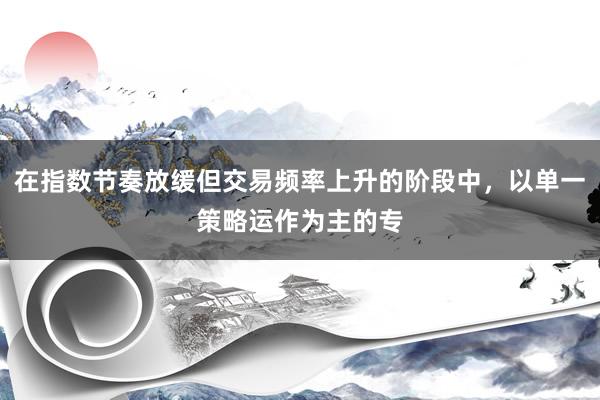 在指数节奏放缓但交易频率上升的阶段中，以单一策略运作为主的专
