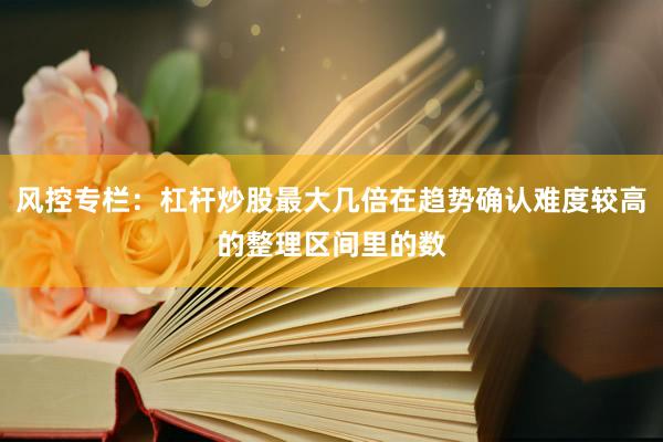 风控专栏：杠杆炒股最大几倍在趋势确认难度较高的整理区间里的数