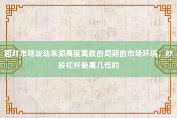 面对市场波动来源高度离散的周期的市场环境，炒股杠杆最高几倍的