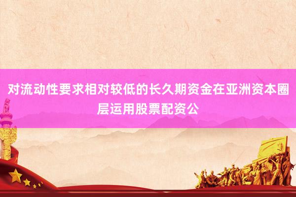 对流动性要求相对较低的长久期资金在亚洲资本圈层运用股票配资公