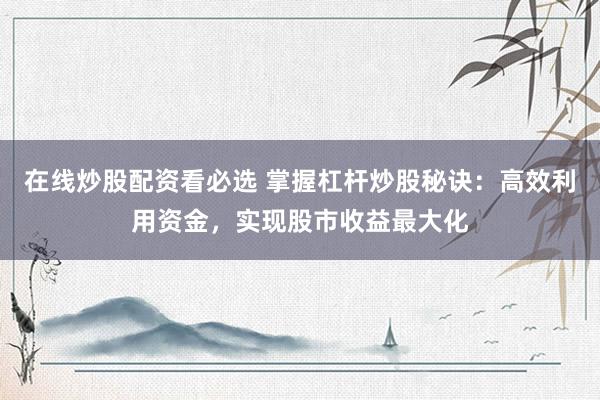 在线炒股配资看必选 掌握杠杆炒股秘诀:高效利用资金,实现股市收益最大化