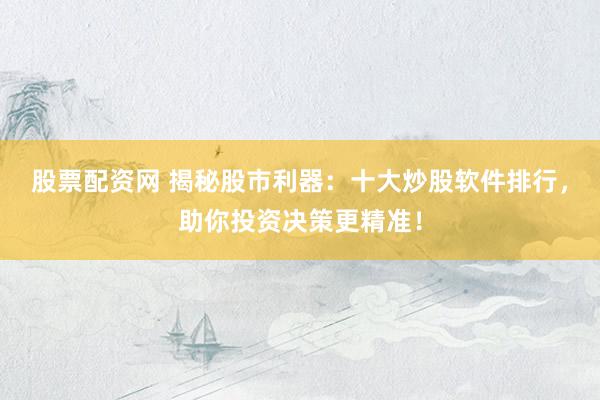 股票配资网 揭秘股市利器:十大炒股软件排行,助你投资决策更精准!