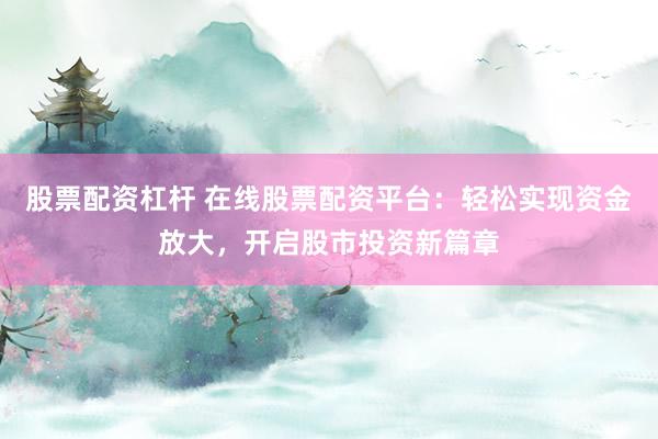 股票配资杠杆 在线股票配资平台：轻松实现资金放大，开启股市投资新篇章