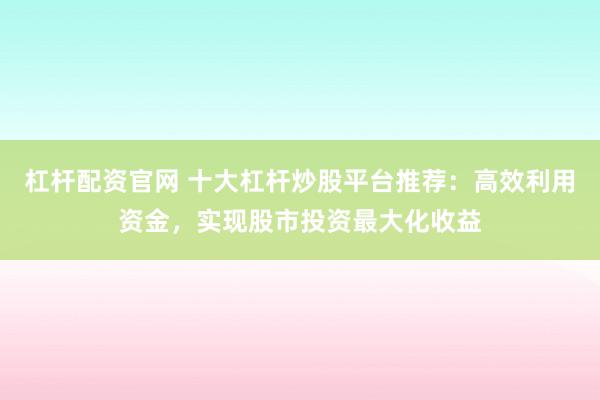杠杆配资官网 十大杠杆炒股平台推荐:高效利用资金,实现股市投资最大化收益