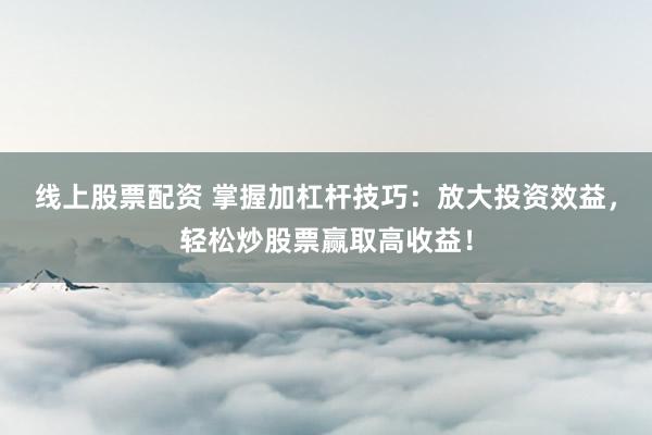 线上股票配资 掌握加杠杆技巧：放大投资效益，轻松炒股票赢取高收益！