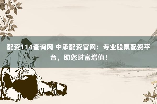 配资114查询网 中承配资官网:专业股票配资平台,助您财富增值!