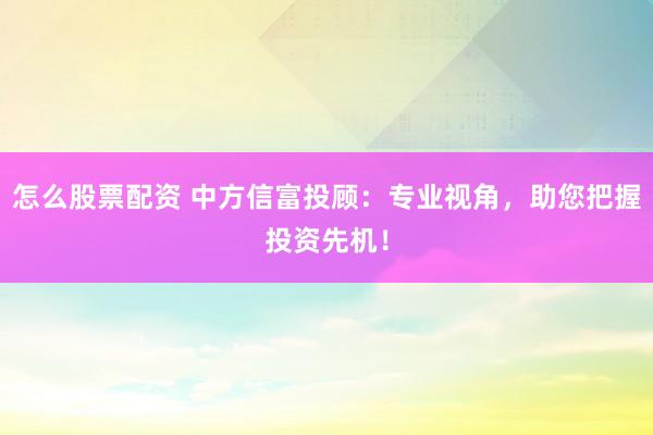 怎么股票配资 中方信富投顾:专业视角,助您把握投资先机!