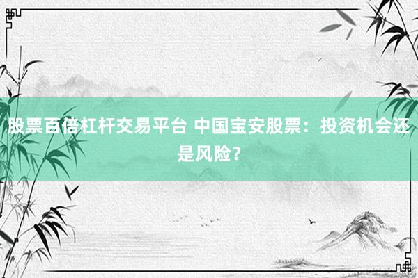 股票百倍杠杆交易平台 中国宝安股票：投资机会还是风险？