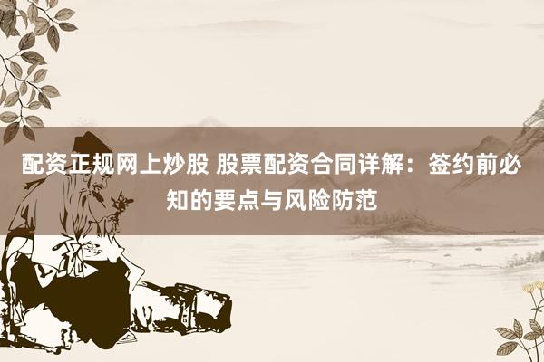 配资正规网上炒股 股票配资合同详解：签约前必知的要点与风险防范