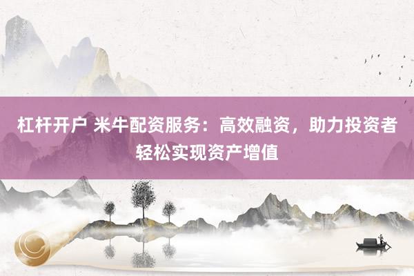杠杆开户 米牛配资服务：高效融资，助力投资者轻松实现资产增值