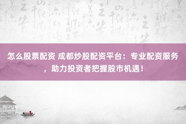 怎么股票配资 成都炒股配资平台：专业配资服务，助力投资者把握股市机遇！
