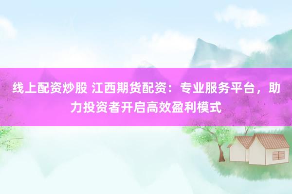 线上配资炒股 江西期货配资：专业服务平台，助力投资者开启高效盈利模式