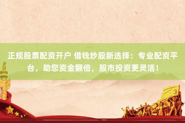 正规股票配资开户 借钱炒股新选择：专业配资平台，助您资金翻倍，股市投资更灵活！