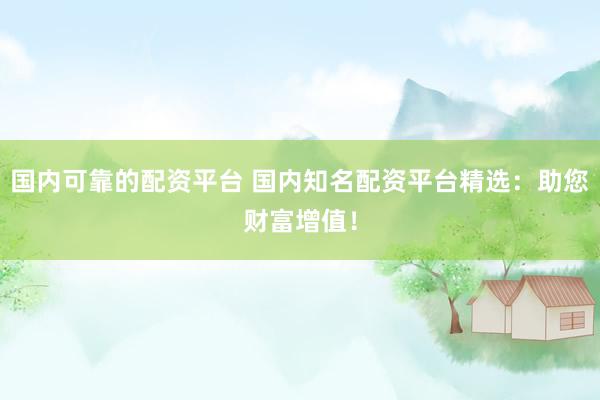 国内可靠的配资平台 国内知名配资平台精选:助您财富增值!