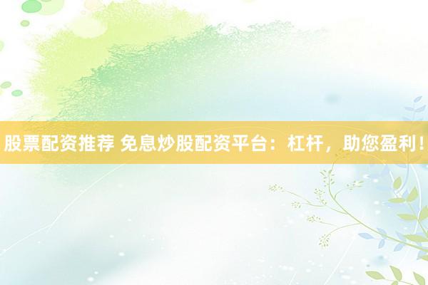 股票配资推荐 免息炒股配资平台:杠杆,助您盈利!