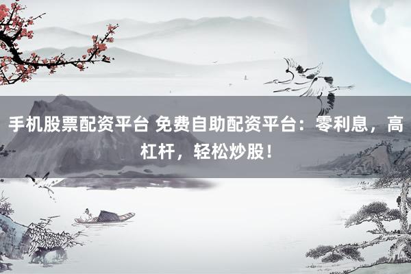 手机股票配资平台 免费自助配资平台：零利息，高杠杆，轻松炒股！