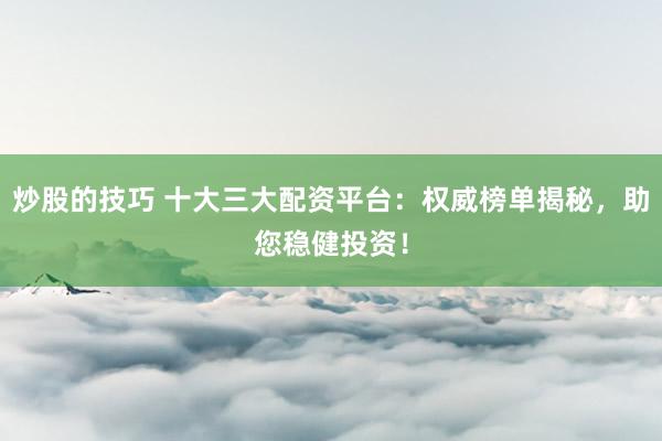 炒股的技巧 十大三大配资平台:权威榜单揭秘,助您稳健投资!