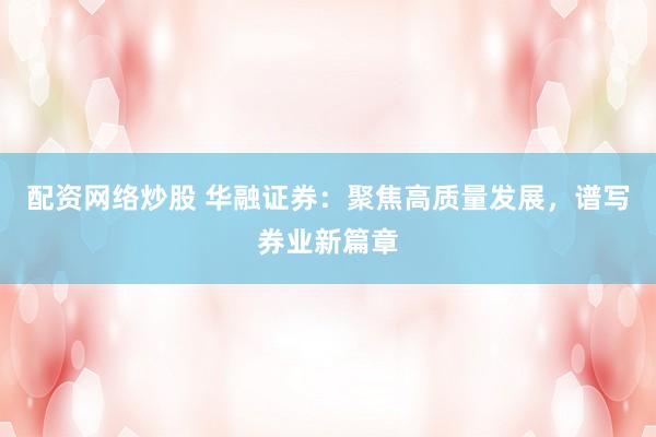 配资网络炒股 华融证券:聚焦高质量发展,谱写券业新篇章
