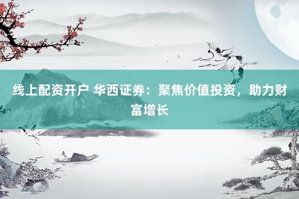 线上配资开户 华西证券：聚焦价值投资，助力财富增长