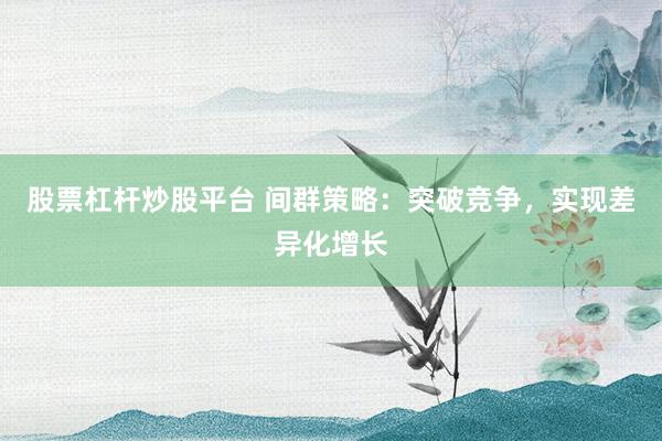 股票杠杆炒股平台 间群策略：突破竞争，实现差异化增长