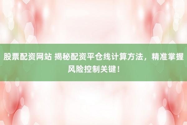 股票配资网站 揭秘配资平仓线计算方法，精准掌握风险控制关键！