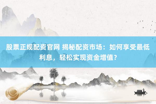 股票正规配资官网 揭秘配资市场:如何享受最低利息,轻松实现资金增值?