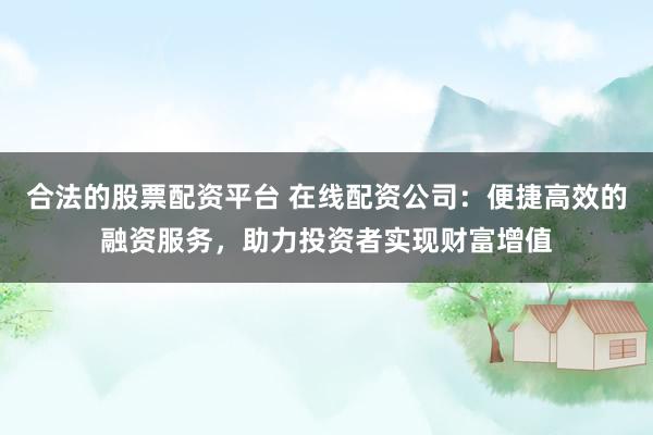 合法的股票配资平台 在线配资公司:便捷高效的融资服务,助力投资者实现财富增值