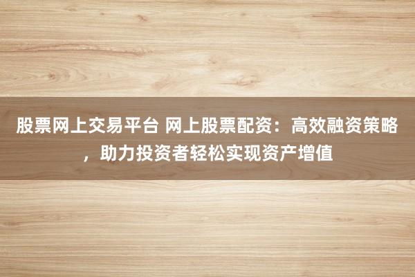 股票网上交易平台 网上股票配资:高效融资策略,助力投资者轻松实现资产增值