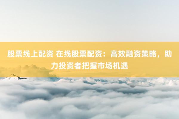 股票线上配资 在线股票配资:高效融资策略,助力投资者把握市场机遇