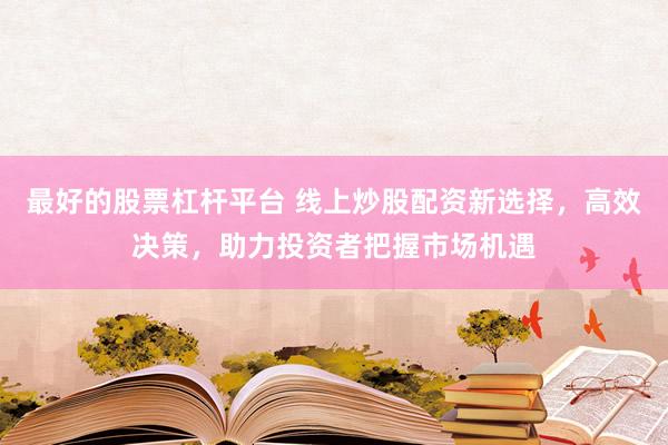 最好的股票杠杆平台 线上炒股配资新选择，高效决策，助力投资者把握市场机遇