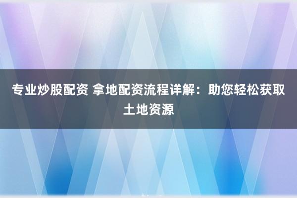 专业炒股配资 拿地配资流程详解：助您轻松获取土地资源