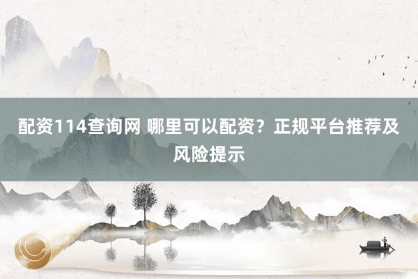 配资114查询网 哪里可以配资?正规平台推荐及风险提示
