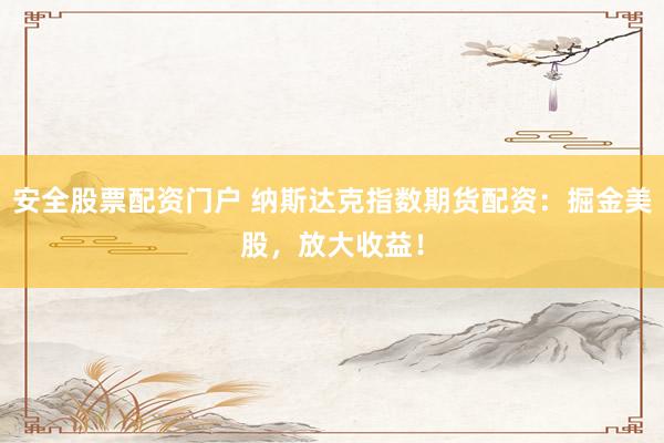 安全股票配资门户 纳斯达克指数期货配资：掘金美股，放大收益！